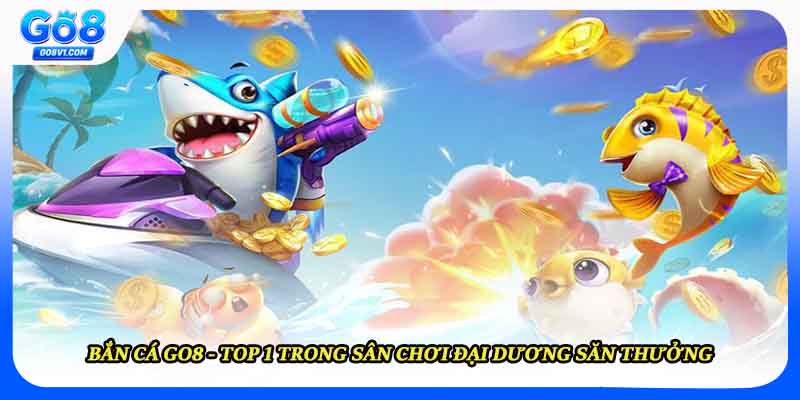 Bắn Cá GO8 - Top 1 Trong Sân Chơi Đại Dương Săn Thưởng